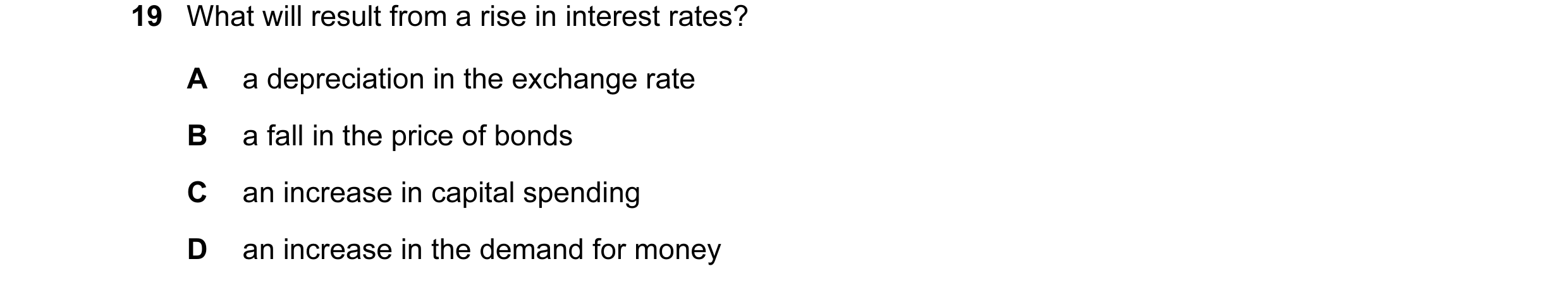 Question 15: What will result from a rise in interest rates? A a depreciation in the exchange rate B a fall in the price of bonds C an increase in capit…