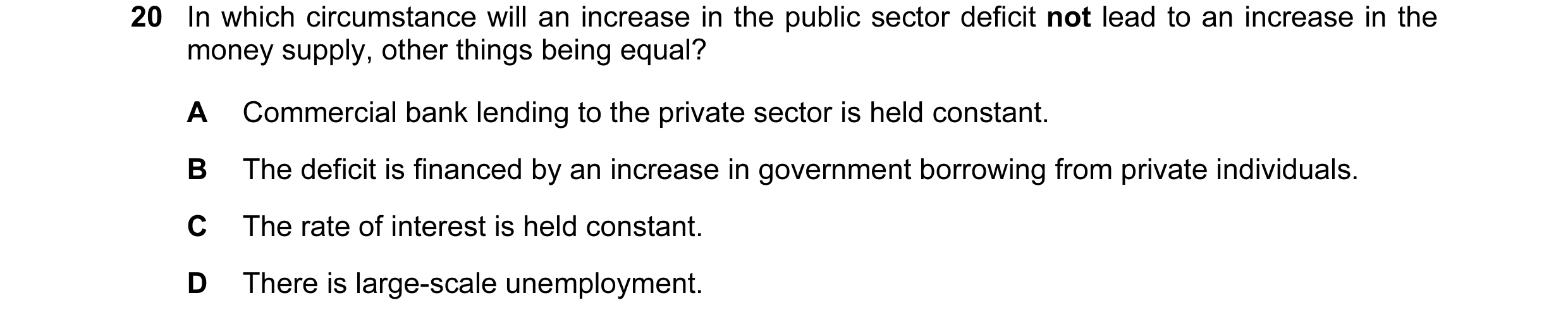 Question 16: In which circumstance will an increase in the public sector deficit not lead to an increase in the money supply, other things being equal? …