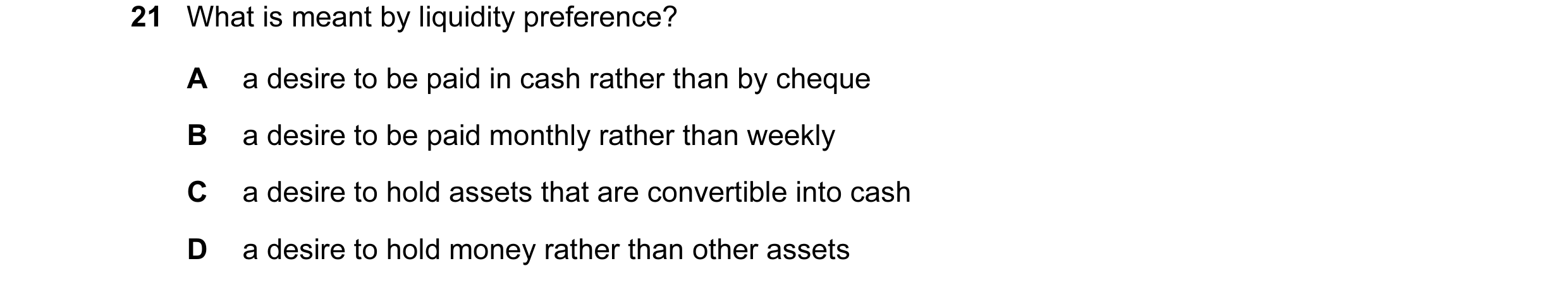 Question 78: What is meant by liquidity preference? A a desire to be paid in cash rather than by cheque B a desire to be paid monthly rather than weekly…