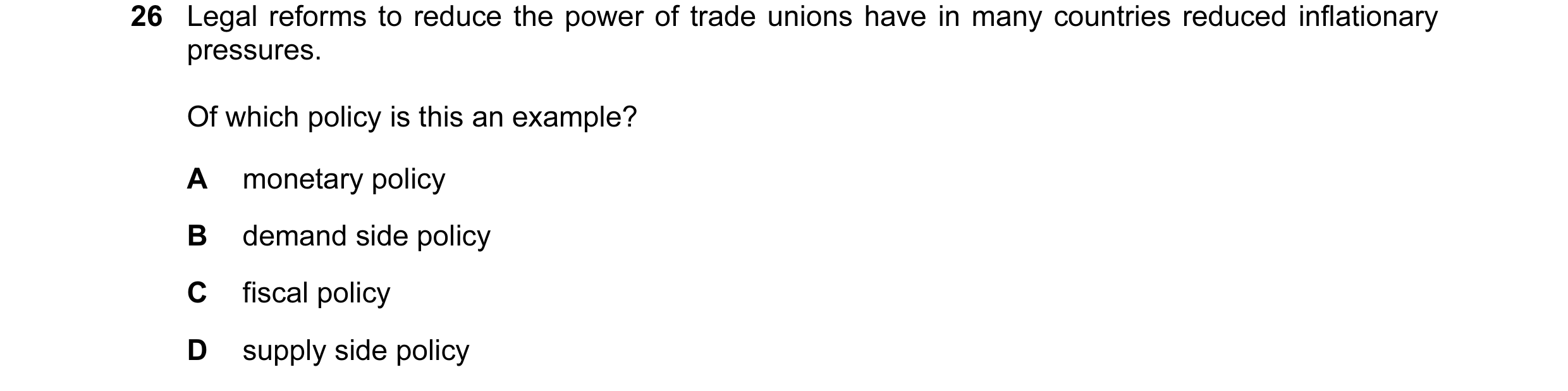 Question 21: Legal reforms to reduce the power of trade unions have in many countries reduced inflationary pressures. Of which policy is this an example…