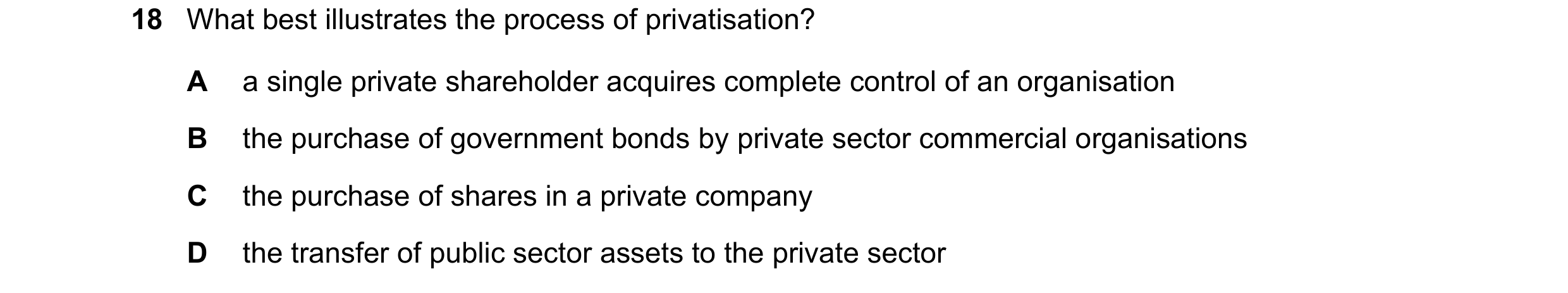 Question 108: What best illustrates the process of privatisation? A a single private shareholder acquires complete control of an organisation B the purch…