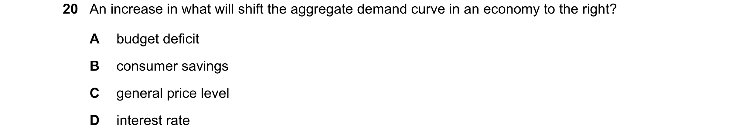 Question 108: An increase in what will shift the aggregate demand curve in an economy to the right? A budget deficit B consumer savings C general price l…