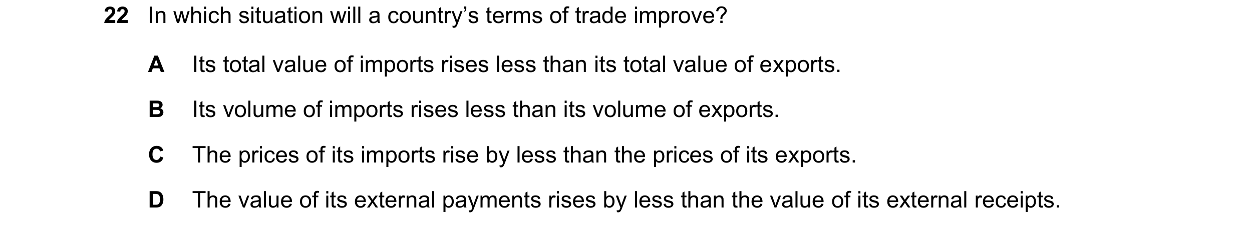 Question 234: In which situation will a country’s terms of trade improve? A Its total value of imports rises less than its total value of exports. B Its …