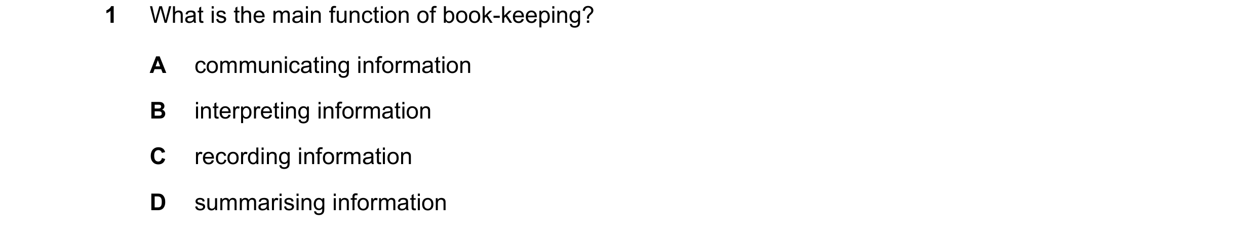 Question 30: What is the main function of book-keeping? A communicating information B interpreting information C recording information D summarising inf…