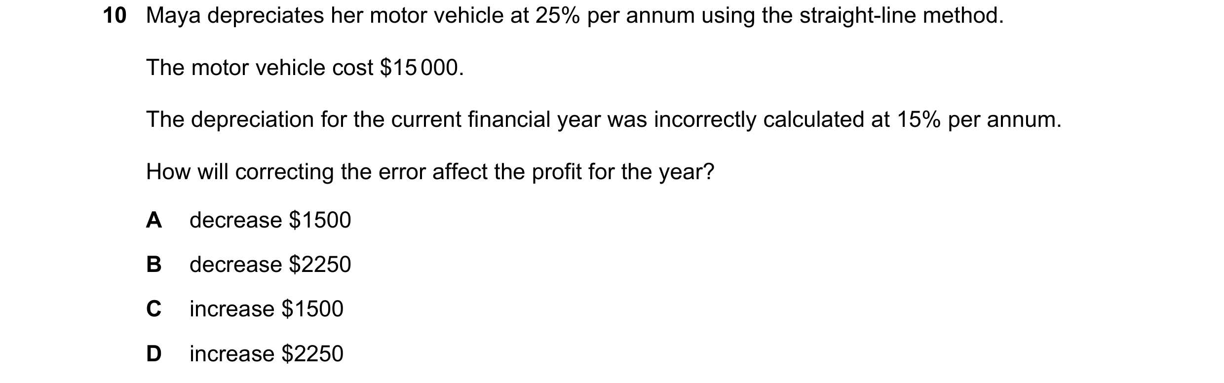 Question 86: Maya depreciates her motor vehicle at 25% per annum using the straight-line method. The motor vehicle cost $15 000. The depreciation for th…