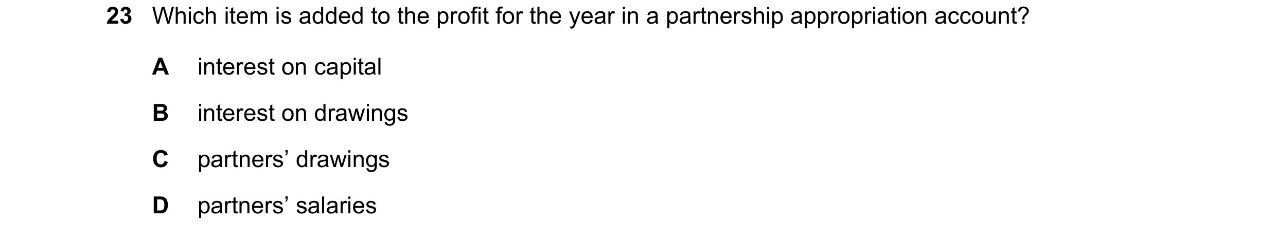 Question 45: Which item is added to the profit for the year in a partnership appropriation account? A interest on capital B interest on drawings C partn…