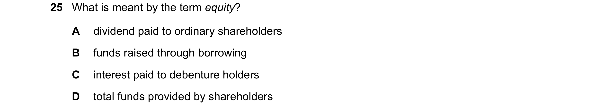 Question 51: What is meant by the term equity? A dividend paid to ordinary shareholders B funds raised through borrowing C interest paid to debenture ho…