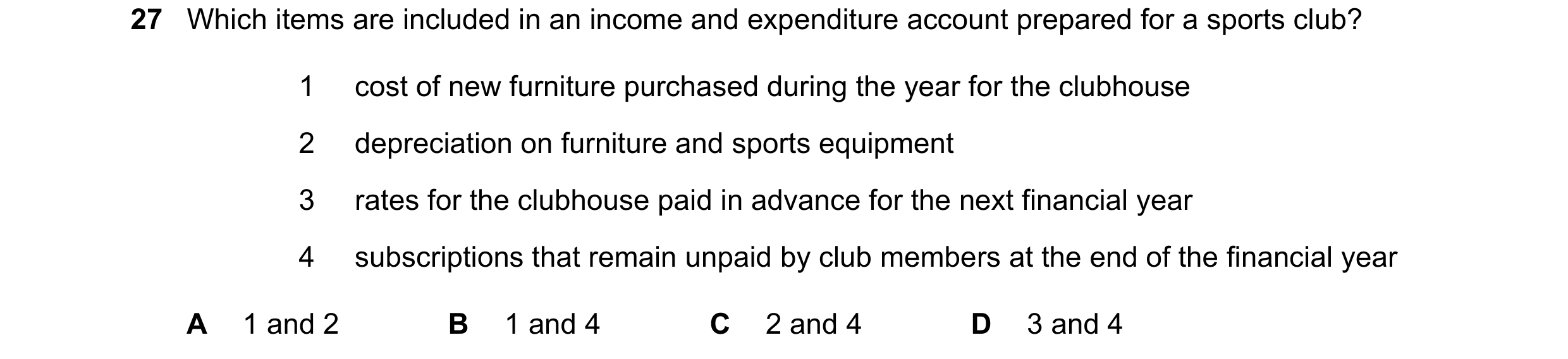 Question 35: Which items are included in an income and expenditure account prepared for a sports club? 1 cost of new furniture purchased during the year…