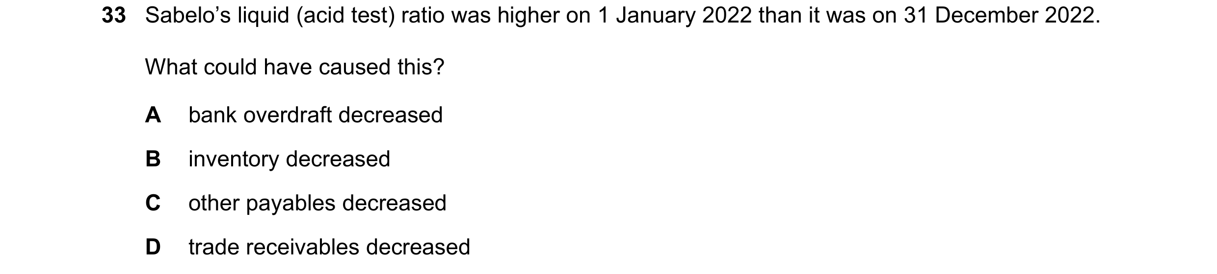 Question 43: Sabelo’s liquid (acid test) ratio was higher on 1 January 2022 than it was on 31 December 2022. What could have caused this? A bank overdra…