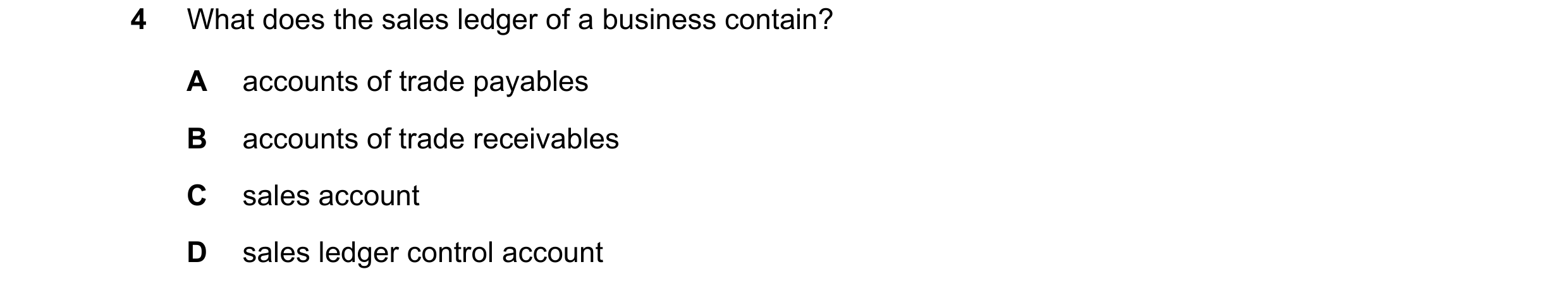 Question 80: What does the sales ledger of a business contain? A accounts of trade payables B accounts of trade receivables C sales account D sales ledg…