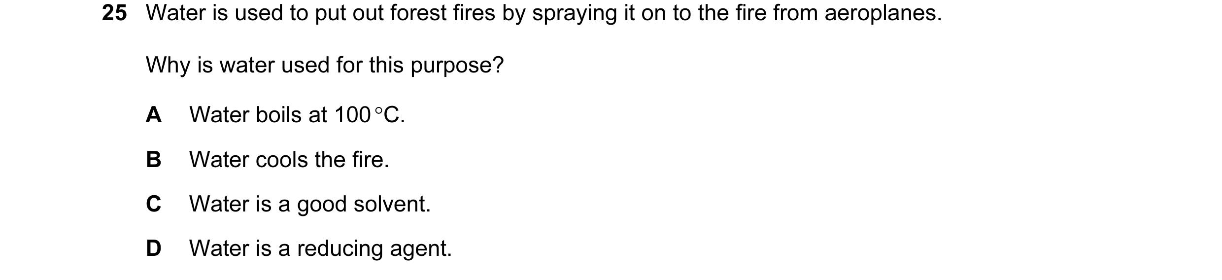 Question 4: Water is used to put out forest fires by spraying it on to the fire from aeroplanes. Why is water used for this purpose? A Water boils at 1…