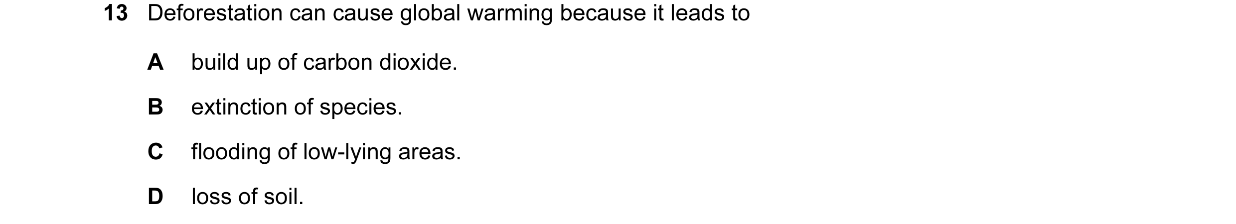 Question 23: Deforestation can cause global warming because it leads to A build up of carbon dioxide. B extinction of species. C flooding of low-lying a…