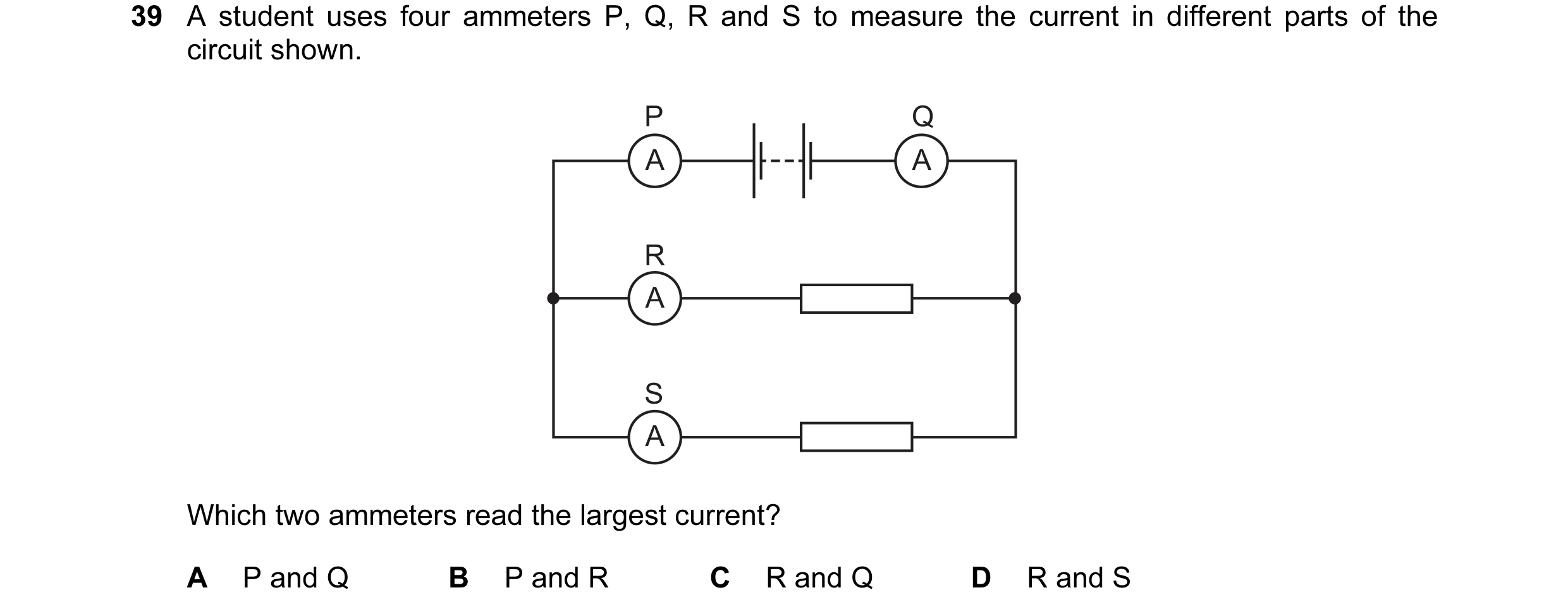 Question 49: A student uses four ammeters P, Q, R and S to measure the current in different parts of the circuit shown. P Q A A R A S A Which two ammete…