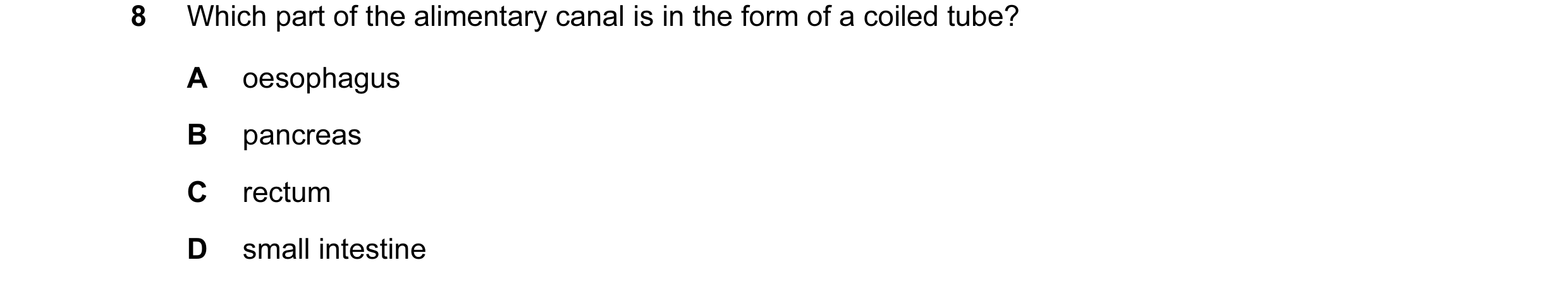 Question 22: Which part of the alimentary canal is in the form of a coiled tube? A oesophagus B pancreas C rectum D small intestine