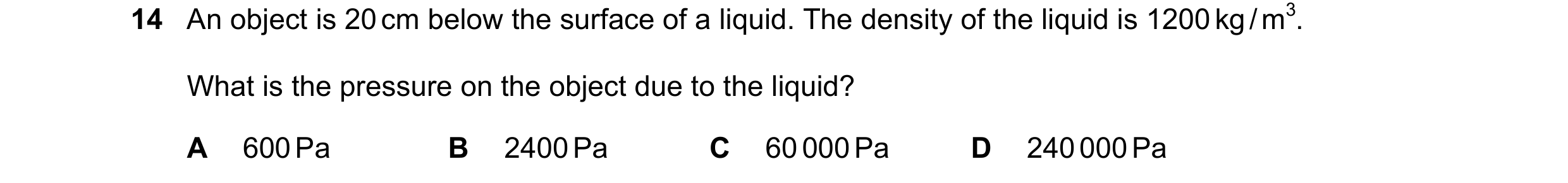 Question 31: An object is 20 cm below the surface of a liquid. The density of the liquid is 1200 kg / m3. What is the pressure on the object due to the …