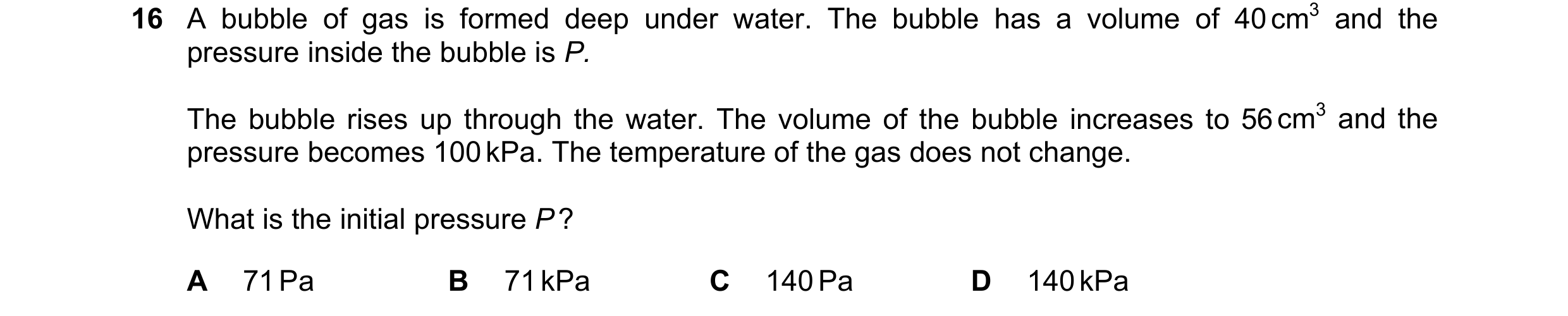 Question 58: A bubble of gas is formed deep under water. The bubble has a volume of 40 cm3 and the pressure inside the bubble is P. The bubble rises up …