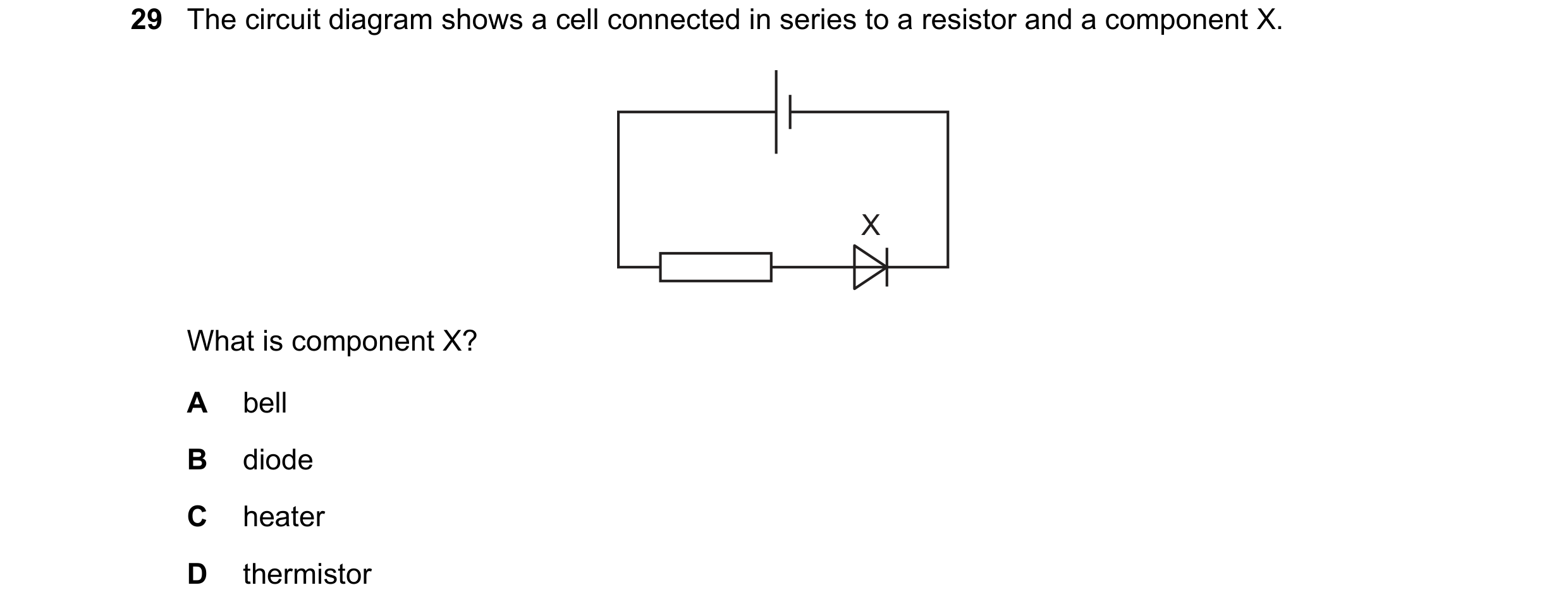 Question 119: The circuit diagram shows a cell connected in series to a resistor and a component X. X What is component X? A bell B diode C heater D ther…