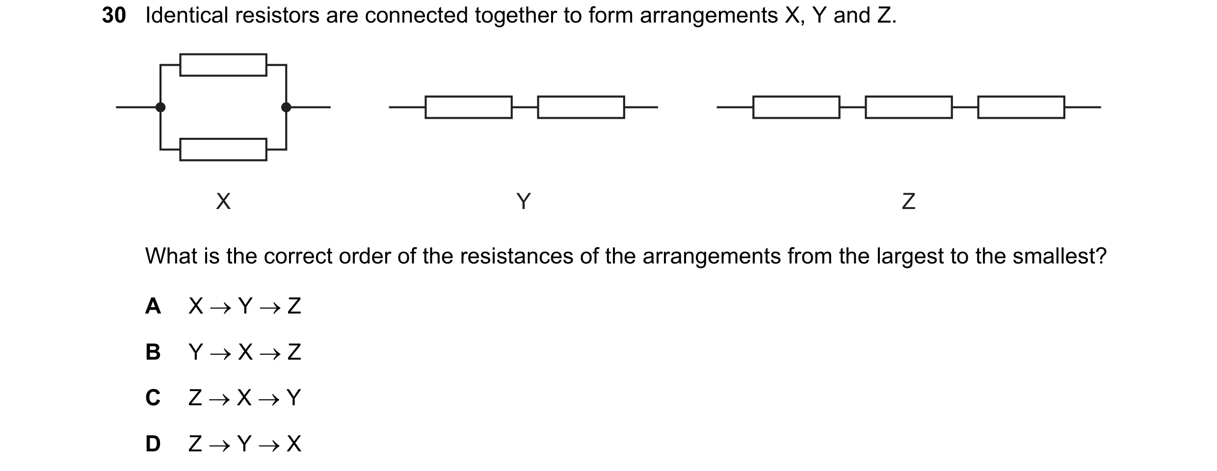 Question 120: Identical resistors are connected together to form arrangements X, Y and Z. X Y Z What is the correct order of the resistances of the arran…