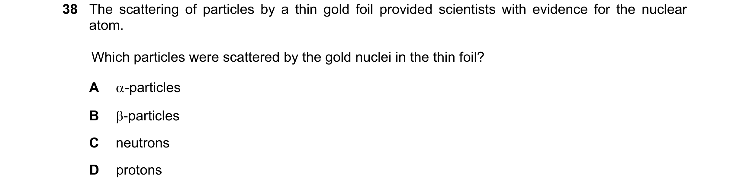 Question 72: The scattering of particles by a thin gold foil provided scientists with evidence for the nuclear atom. Which particles were scattered by t…
