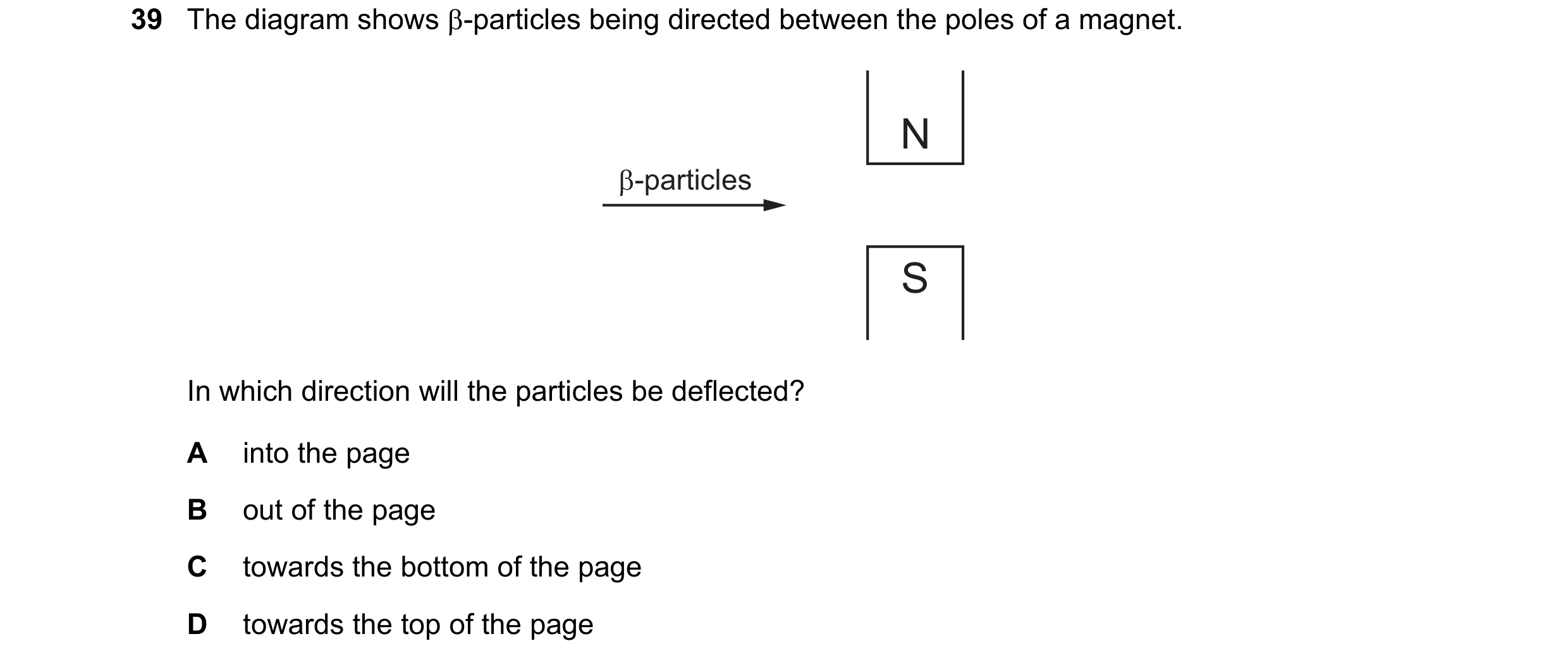 Question 67: The diagram shows β-particles being directed between the poles of a magnet. N β-particles S In which direction will the particles be deflec…