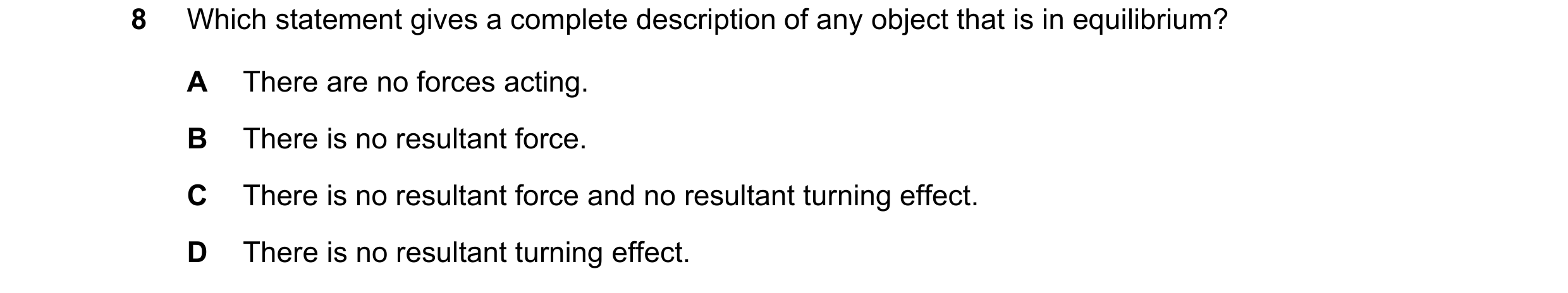 Question 98: Which statement gives a complete description of any object that is in equilibrium? A There are no forces acting. B There is no resultant fo…