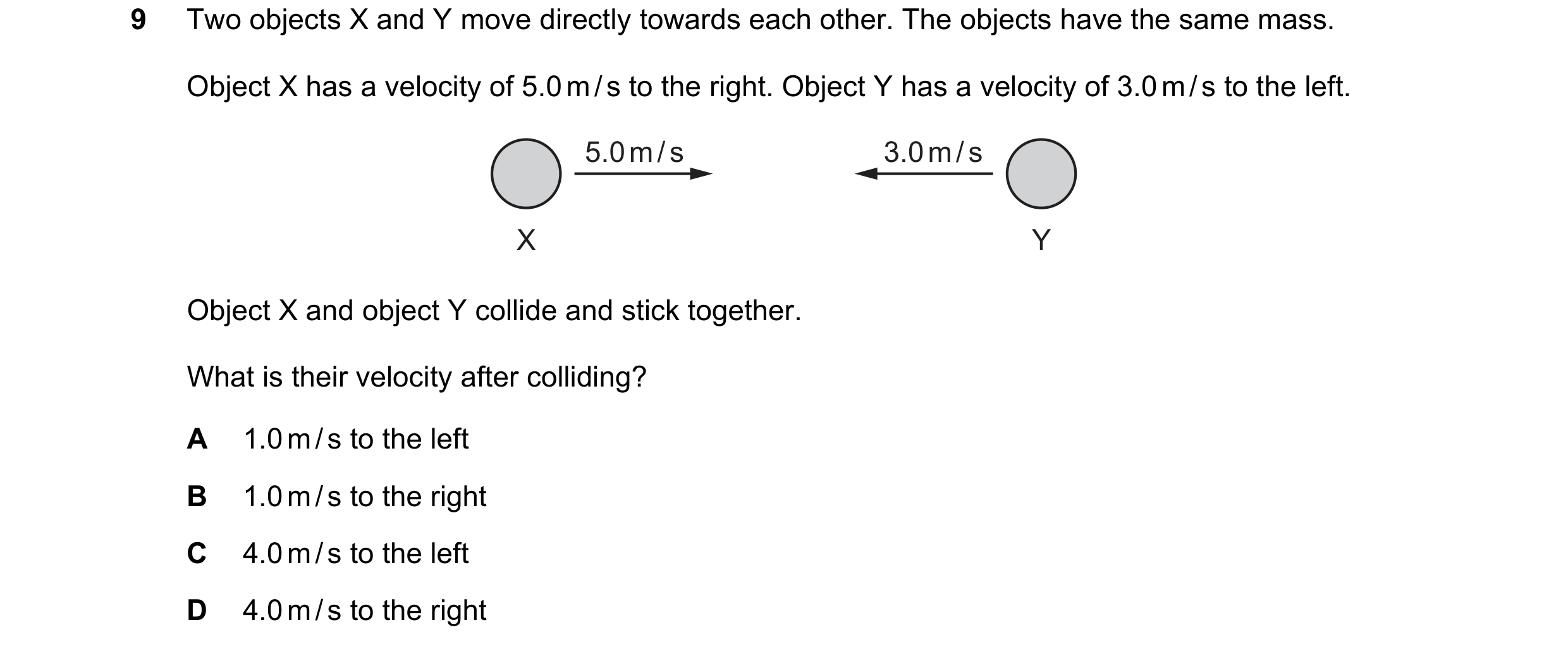 Question 29: Two objects X and Y move directly towards each other. The objects have the same mass. Object X has a velocity of 5.0 m / s to the right. Ob…
