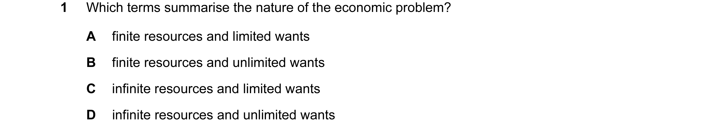 Question 4: Which terms summarise the nature of the economic problem? A finite resources and limited wants B finite resources and unlimited wants C inf…