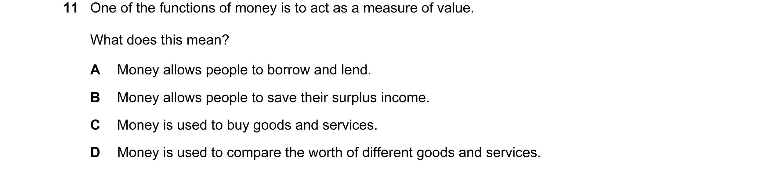 Question 13: One of the functions of money is to act as a measure of value. What does this mean? A Money allows people to borrow and lend. B Money allow…