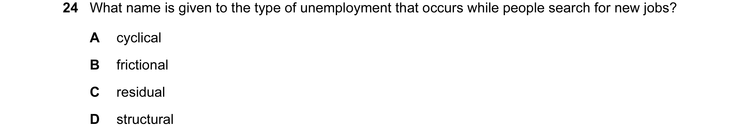 Question 12: What name is given to the type of unemployment that occurs while people search for new jobs? A cyclical B frictional C residual D structural