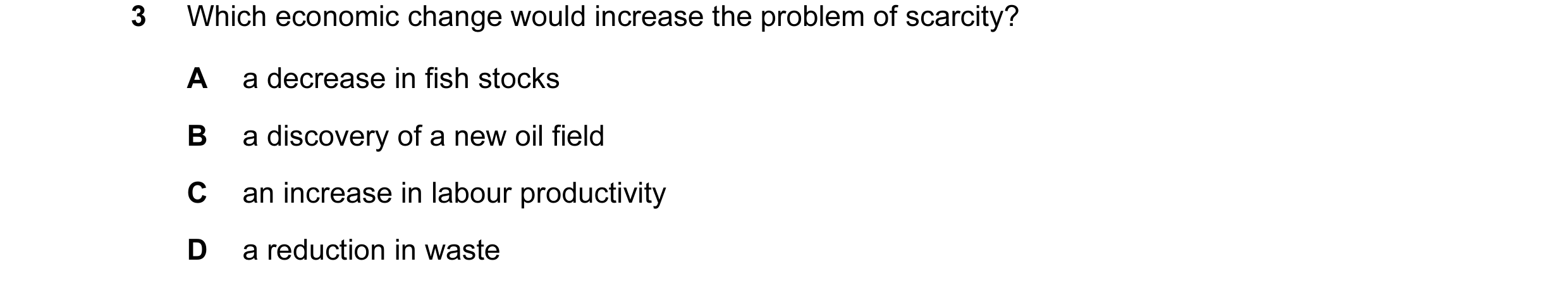 Question 5: Which economic change would increase the problem of scarcity? A a decrease in fish stocks B a discovery of a new oil field C an increase in…