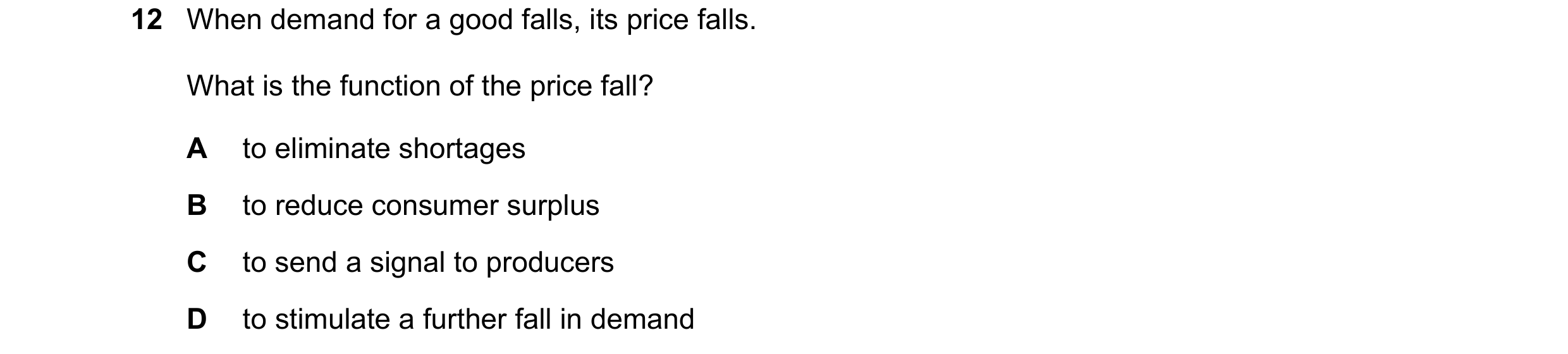 Question 256: When demand for a good falls, its price falls. What is the function of the price fall? A to eliminate shortages B to reduce consumer surplu…