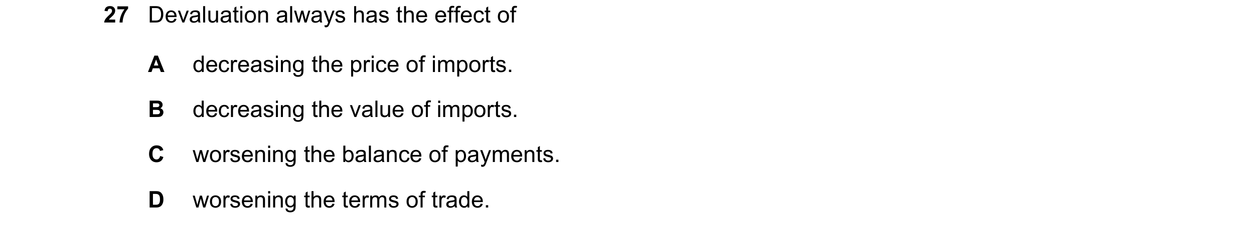 Question 203: Devaluation always has the effect of A decreasing the price of imports. B decreasing the value of imports. C worsening the balance of payme…
