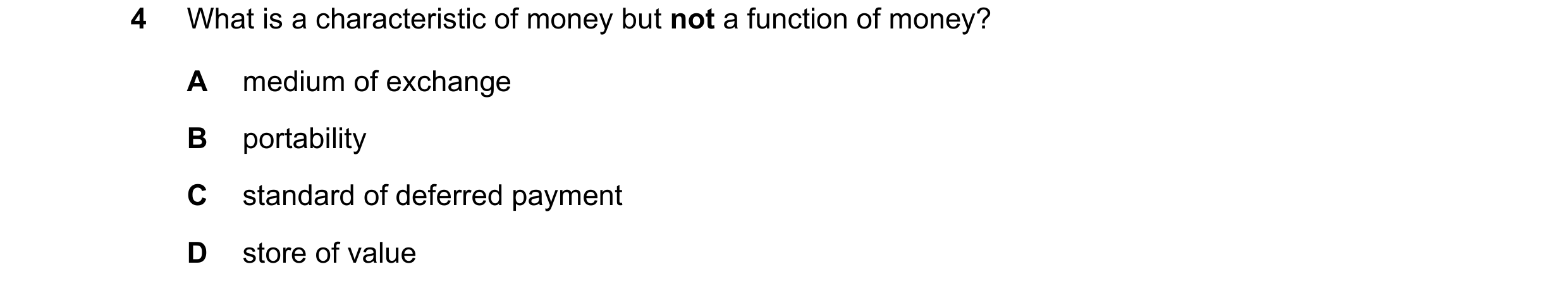 Question 30: What is a characteristic of money but not a function of money? A medium of exchange B portability C standard of deferred payment D store of…