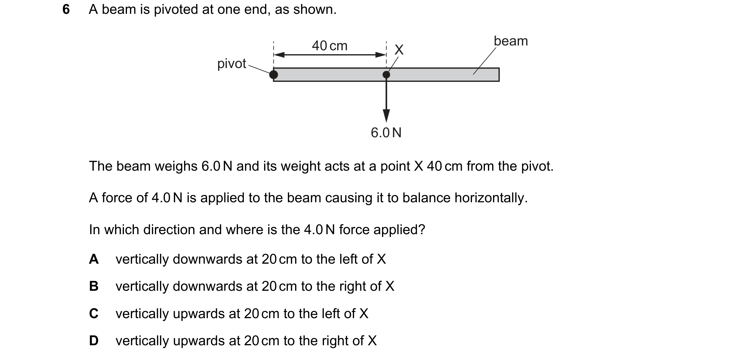 Question 257: A beam is pivoted at one end, as shown. 40 cm beam X pivot 6.0 N The beam weighs 6.0 N and its weight acts at a point X 40 cm from the pivo…