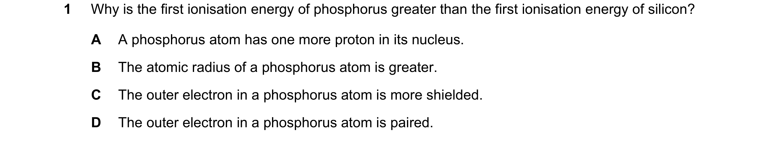 Question 134: Why is the first ionisation energy of phosphorus greater than the first ionisation energy of silicon? A A phosphorus atom has one more prot…
