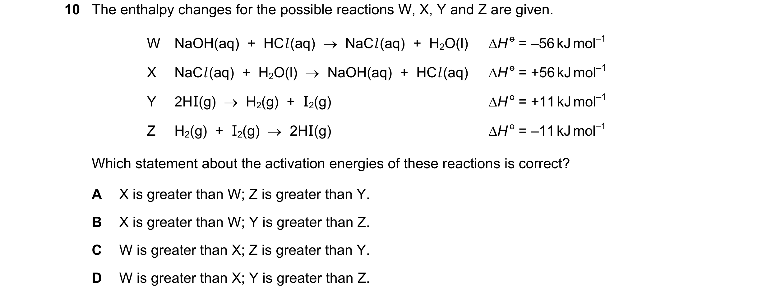 Question 127: The enthalpy changes for the possible reactions W, X, Y and Z are given. W NaOH(aq)  +  HCl (aq)    NaCl (aq)  +  H2O(l) H o = –56 kJ mol…