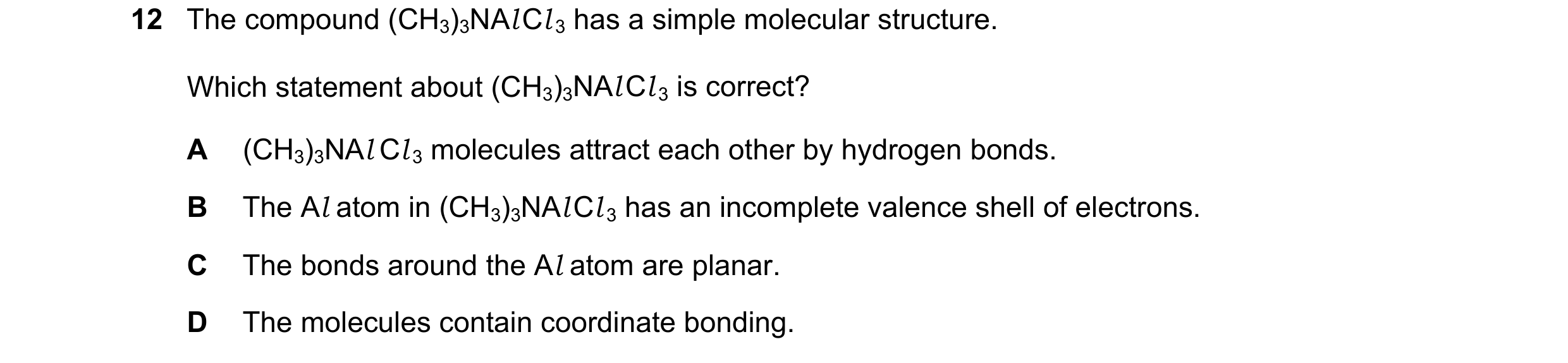Question 72: The compound (CH3)3NAl Cl 3 has a simple molecular structure. Which statement about (CH3)3NAl Cl 3 is correct? A (CH3)3NAl Cl 3 molecules …