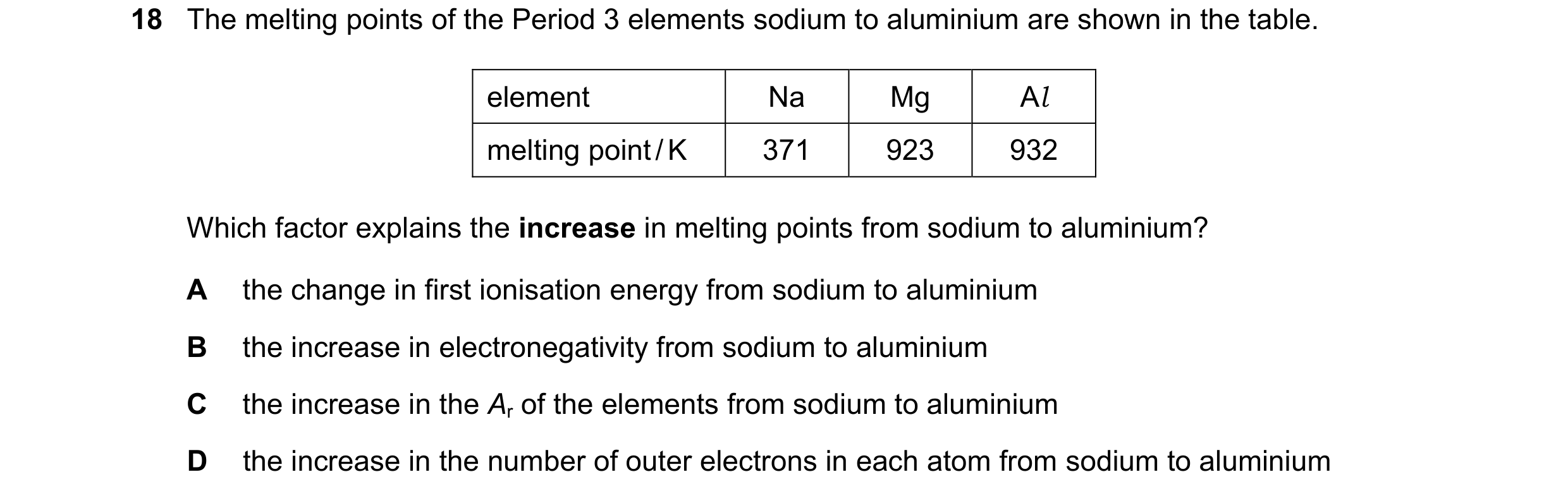 Question 21: The melting points of the Period 3 elements sodium to aluminium are shown in the table. element Na Mg Al melting point / K 371 923 932 Whic…