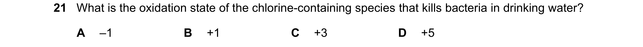 Question 287: What is the oxidation state of the chlorine-containing species that kills bacteria in drinking water? A –1 B +1 C +3 D +5