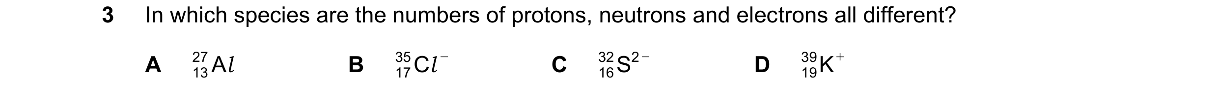 Question 103: In which species are the numbers of protons, neutrons and electrons all different? A 27 A l B 35 C l C 16S 32 2 D 39 K 13 17 19