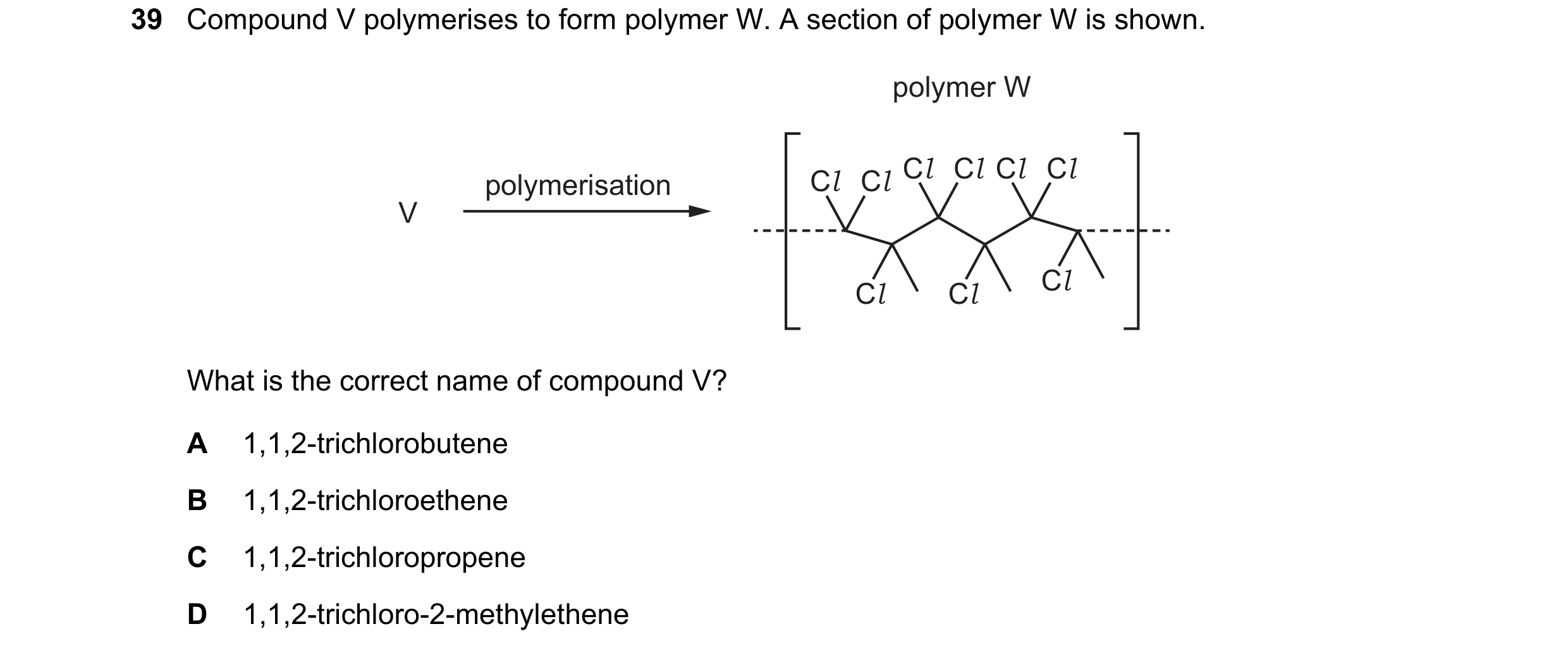 Question 58: Compound V polymerises to form polymer W. A section of polymer W is shown. polymer W Cl Cl Cl Cl Cl Cl polymerisation V Cl Cl Cl What is th…