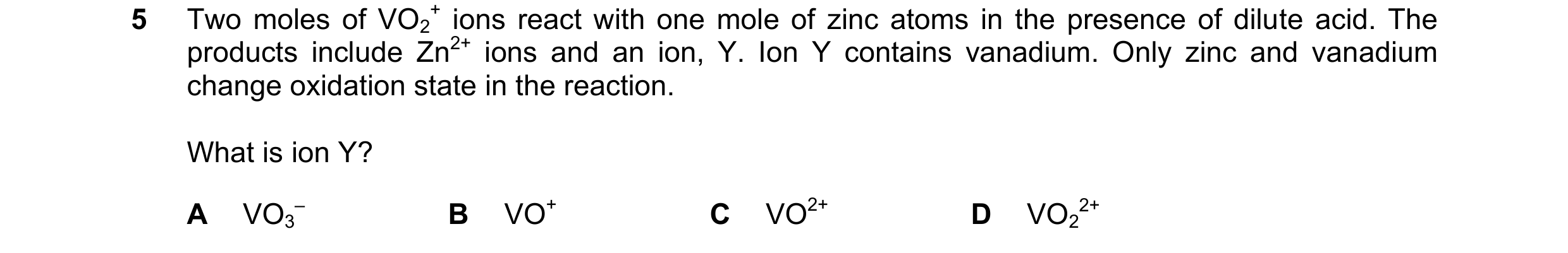 Question 18: Two moles of VO2 + ions react with one mole of zinc atoms in the presence of dilute acid. The products include Zn2+ ions and an ion, Y. Ion…