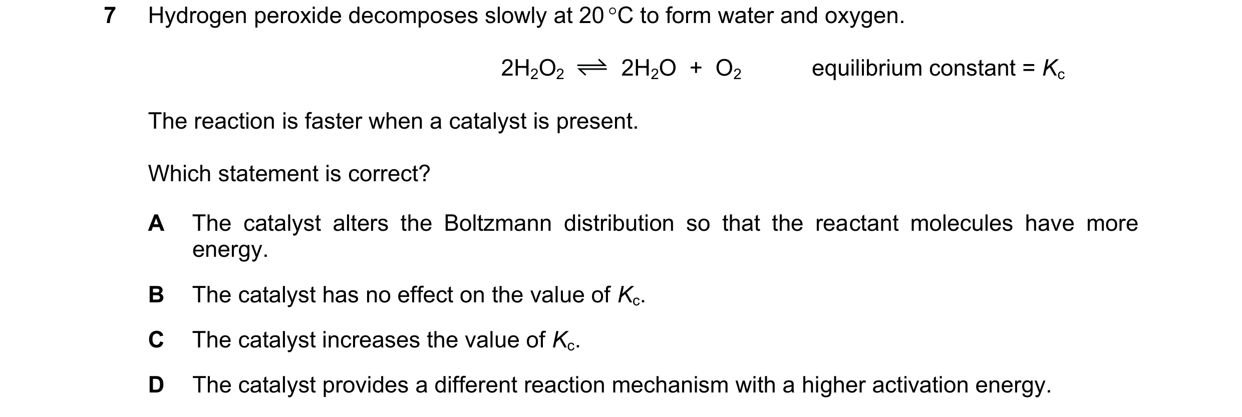 Question 159: Hydrogen peroxide decomposes slowly at 20 C to form water and oxygen. 2H2O2 2H2O  +  O2 equilibrium constant = Kc The reaction is faster w…