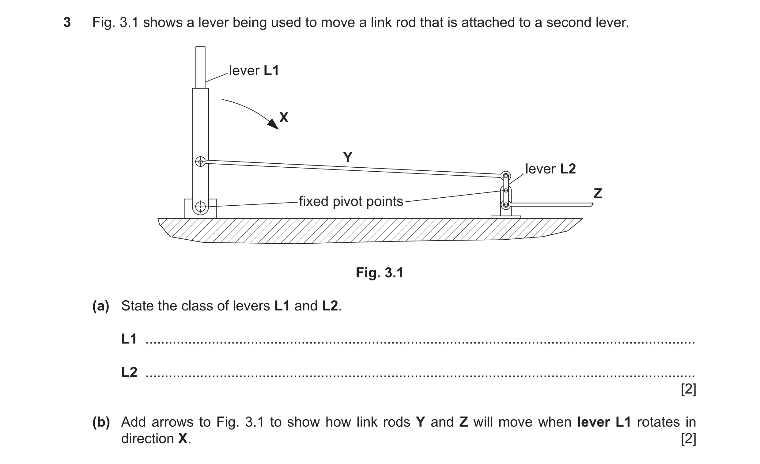 Question 137: Fig. 3.1 shows a lever being used to move a link rod that is attached to a second lever. lever L1 X Y lever L2 Z fixed pivot points Fig. 3.…