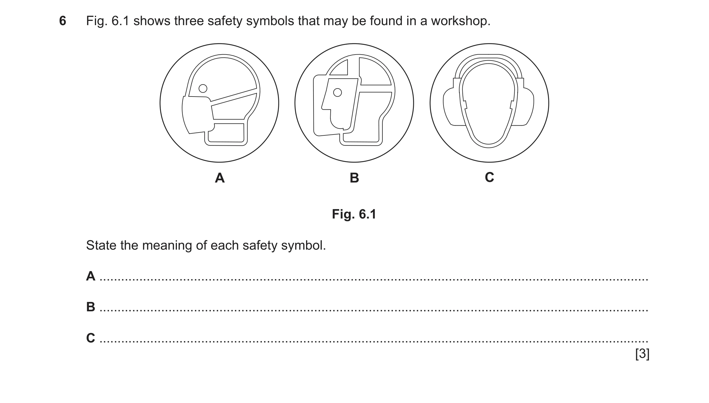 Question 37: Fig. 6.1 shows three safety symbols that may be found in a workshop. A B C Fig. 6.1 State the meaning of each safety symbol. A ............…