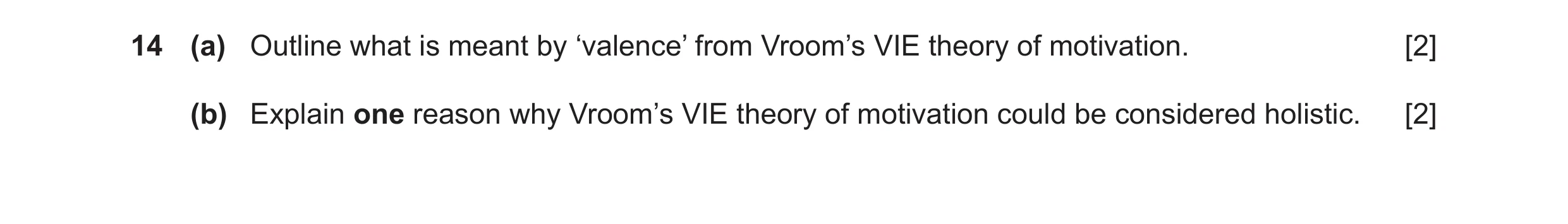Question 42: (a) Outline what is meant by ‘valence’ from Vroom’s VIE theory of motivation. [2] (b) Explain one reason why Vroom’s VIE theory of motivati…