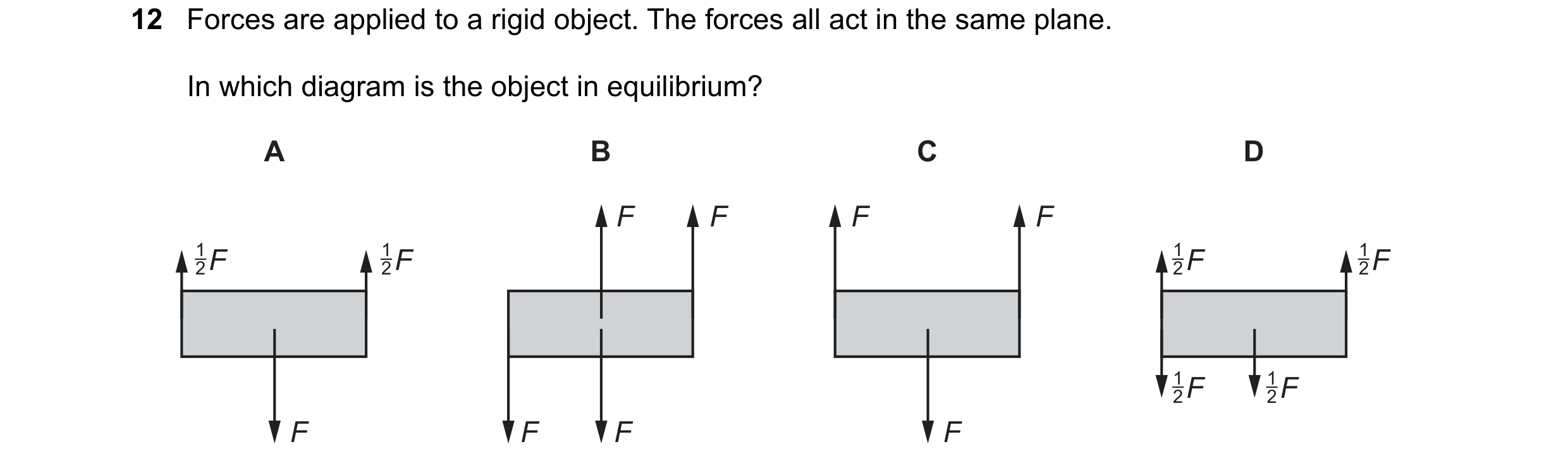Question 128: Forces are applied to a rigid object. The forces all act in the same plane. In which diagram is the object in equilibrium? A B C D F F F F …