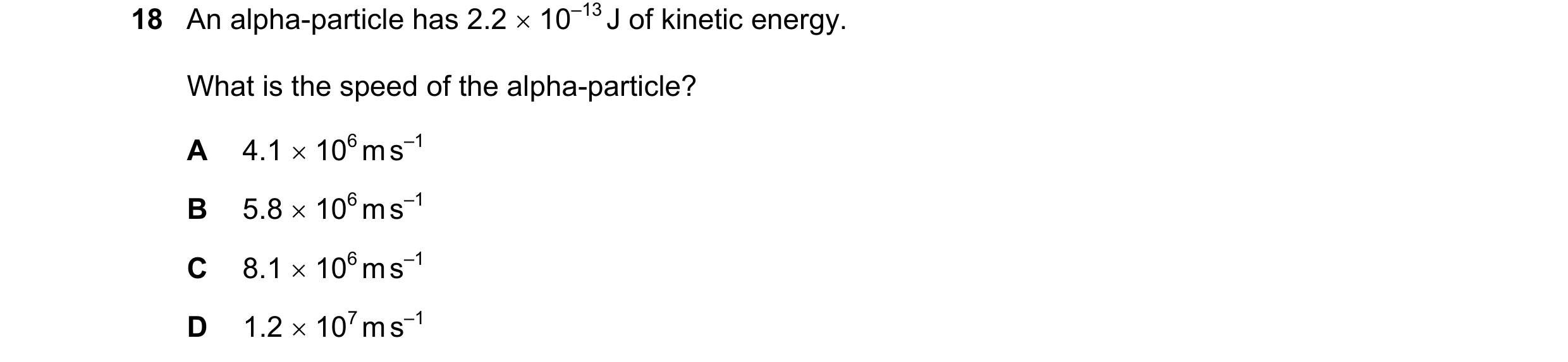 Question 135: An alpha-particle has 2.2 10–13 J of kinetic energy. What is the speed of the alpha-particle? A 4.1 106 m s–1 B 5.8 106 m s–1 C 8.1 …