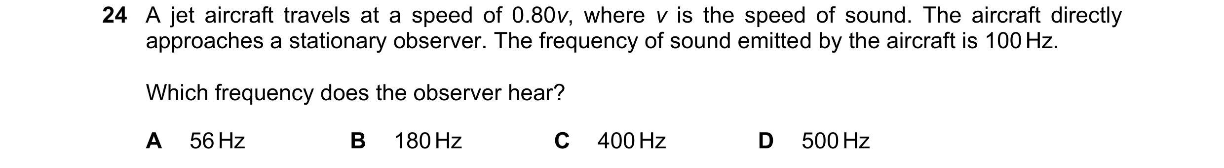Question 45: A jet aircraft travels at a speed of 0.80v, where v is the speed of sound. The aircraft directly approaches a stationary observer. The freq…