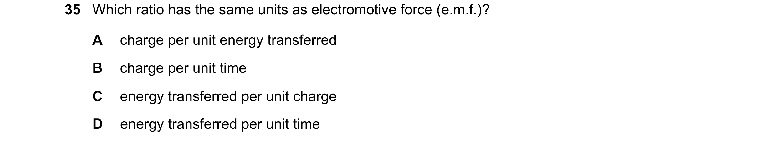 Question 146: Which ratio has the same units as electromotive force (e.m.f.)? A charge per unit energy transferred B charge per unit time C energy transf…
